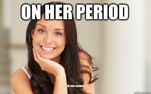 On her period Gives you a blowjob  Good Girl Gina