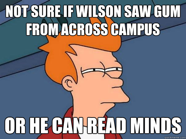 not sure if wilson saw gum from across campus or he can read minds  Futurama Fry