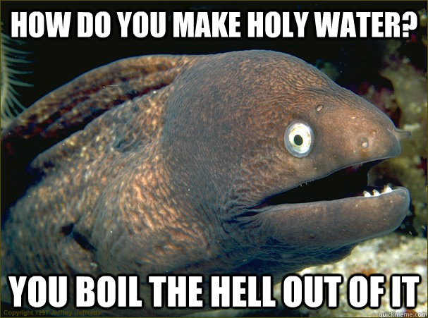 How do you make holy water? You boil the hell out of it  Bad Joke Eel