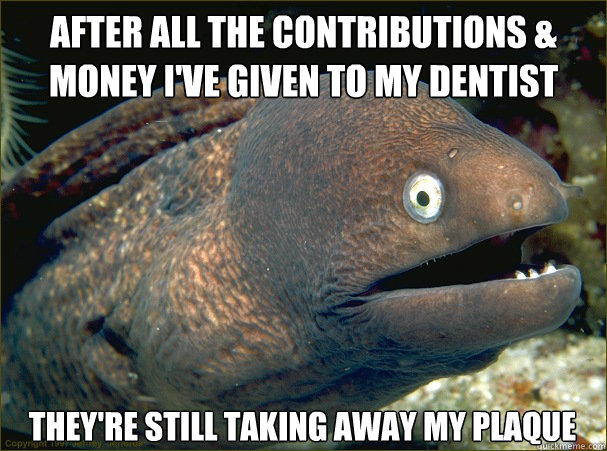 After all the contributions & money I've given to my dentist they're still taking away my plaque  Bad Joke Eel