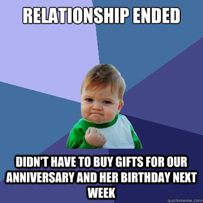 Relationship ended Didn't have to buy gifts for our anniversary and her birthday next week  Success Kid