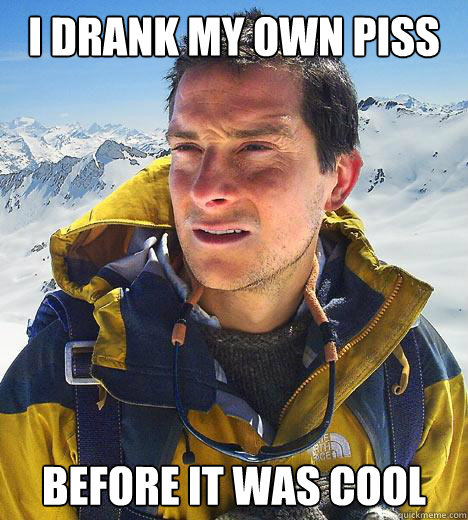 I drank my own piss before it was cool  Bear Grylls