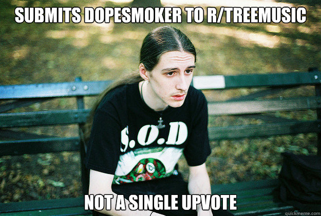 Submits Dopesmoker to R/treemusic Not a single upvote  First World Metal Problems