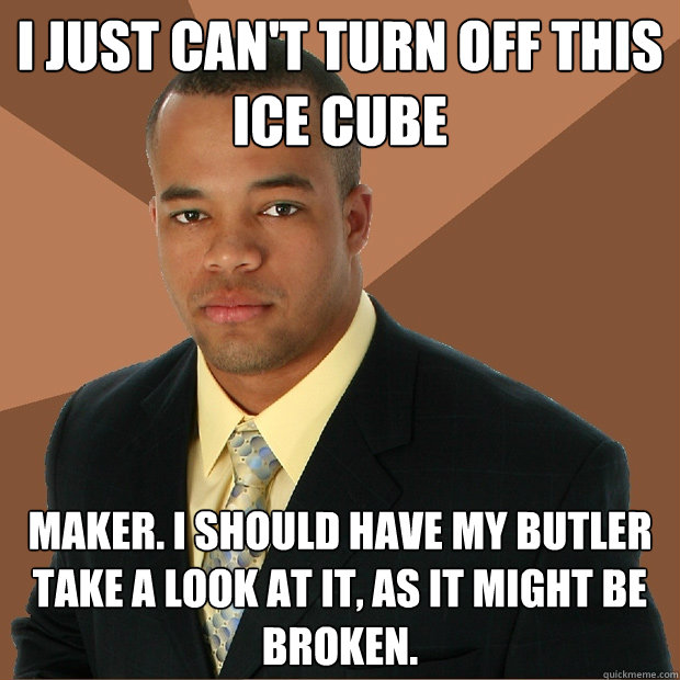 I just can't turn off this ice cube maker. I should have my butler take a look at it, as it might be broken.  Successful Black Man