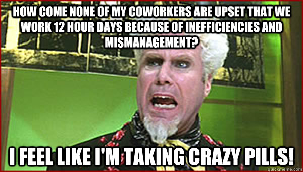 How come none of my coworkers are upset that we work 12 hour days because of inefficiencies and mismanagement? I feel like I'm taking crazy pills!  