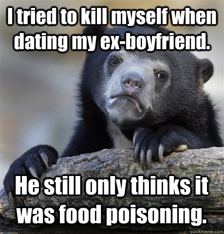 I tried to kill myself when dating my ex-boyfriend. He still only thinks it was food poisoning. - I tried to kill myself when dating my ex-boyfriend. He still only thinks it was food poisoning.  Confession Bear