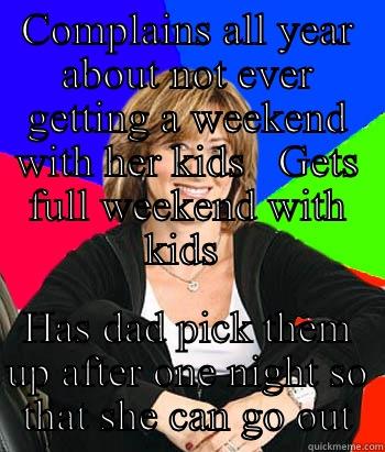 COMPLAINS ALL YEAR ABOUT NOT EVER GETTING A WEEKEND WITH HER KIDS   GETS FULL WEEKEND WITH KIDS  HAS DAD PICK THEM UP AFTER ONE NIGHT SO THAT SHE CAN GO OUT Sheltering Suburban Mom