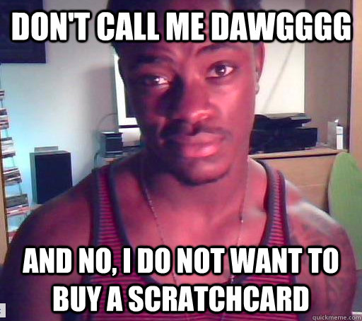 Don't call me dawgggg And no, I do not want to buy a scratchcard - Don't call me dawgggg And no, I do not want to buy a scratchcard  Irrritable black guy