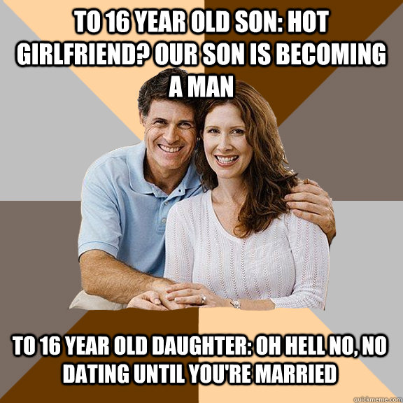 to 16 year old son: hot girlfriend? our son is becoming a man to 16 year old daughter: oh hell no, no dating until you're married  Scumbag Parents