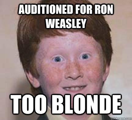 Auditioned for Ron Weasley Too Blonde - Auditioned for Ron Weasley Too Blonde  Over Confident Ginger