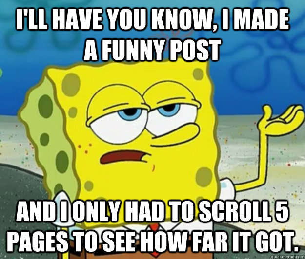 I'll have you know, I made  a funny post And I only had to scroll 5 pages to see how far it got. - I'll have you know, I made  a funny post And I only had to scroll 5 pages to see how far it got.  Tough Spongebob