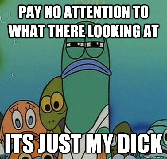 Pay no attention to what there looking at its just my dick  Serious fish SpongeBob