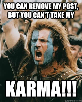 You can remove my post, but you can't take my karma!!! - You can remove my post, but you can't take my karma!!!  Braveheart