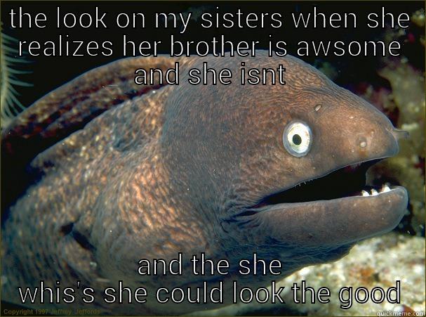 THE LOOK ON MY SISTERS WHEN SHE REALIZES HER BROTHER IS AWSOME AND SHE ISNT AND THE SHE WHIS'S SHE COULD LOOK THE GOOD Bad Joke Eel