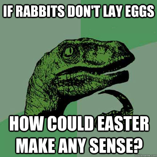 If Rabbits don't lay eggs How could easter make any sense?  Philosoraptor