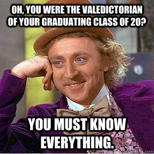 Oh, you were the valedictorian of your graduating class of 20? You must know everything. - Oh, you were the valedictorian of your graduating class of 20? You must know everything.  Creepy Wonka