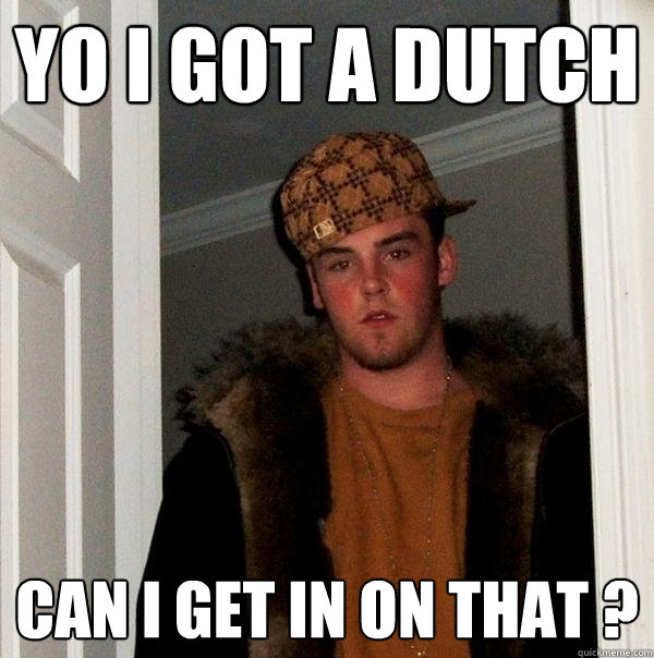 Yo I got a dutch  can i get in on that ?  Scumbag Steve