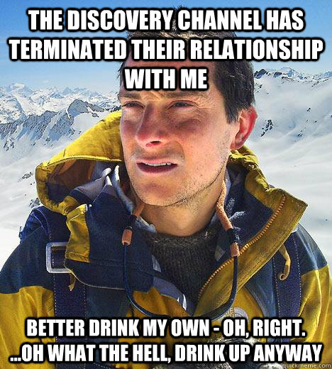 the discovery channel has terminated their relationship with me better drink my own - oh, right. ...oh what the hell, drink up anyway   Bear Grylls