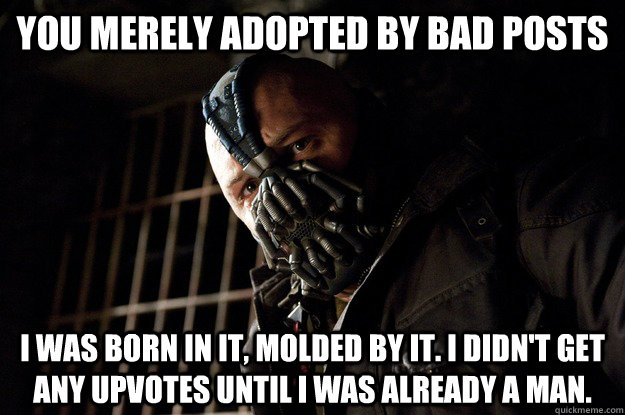 You merely adopted by bad posts I was born in it, molded by it. I didn't get any upvotes until I was already a man. - You merely adopted by bad posts I was born in it, molded by it. I didn't get any upvotes until I was already a man.  Angry Bane