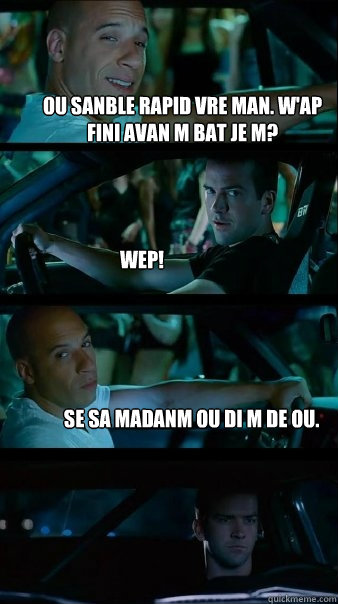 OU SANBLE RAPID VRE MAN. W'AP FINI AVAN M BAT JE M? WEP! SE SA MADANM OU DI M DE OU. - OU SANBLE RAPID VRE MAN. W'AP FINI AVAN M BAT JE M? WEP! SE SA MADANM OU DI M DE OU.  Fast and Furious