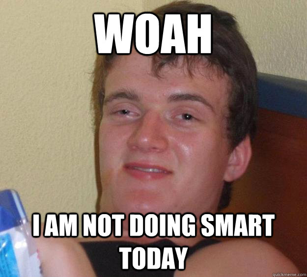 WOAH I am not doing smart today  10 Guy