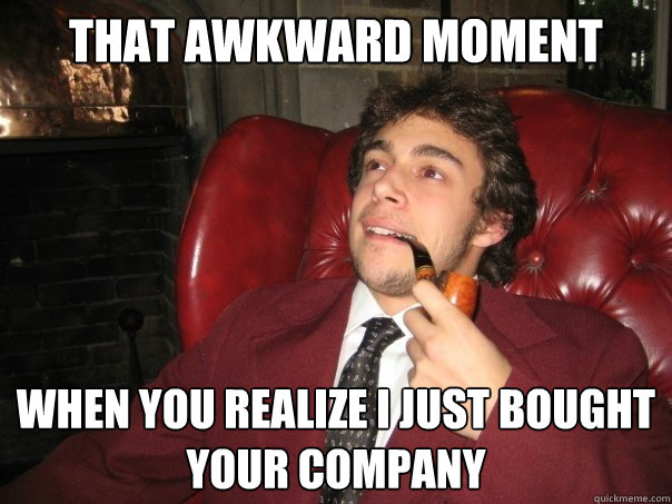 That awkward moment When you realize I just bought your company  