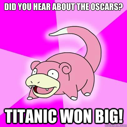 Did you hear about the oscars? Titanic won big!  Slowpoke