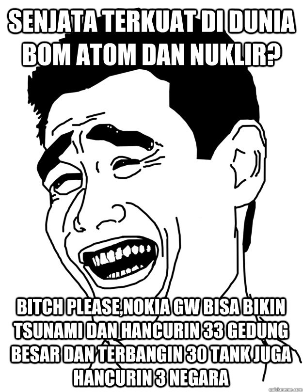 Senjata Terkuat di dunia Bom atom dan nuklir? Bitch please,nokia gw bisa bikin tsunami dan hancurin 33 gedung besar dan terbangin 30 tank juga hancurin 3 negara - Senjata Terkuat di dunia Bom atom dan nuklir? Bitch please,nokia gw bisa bikin tsunami dan hancurin 33 gedung besar dan terbangin 30 tank juga hancurin 3 negara  they say im too tall bitch please you are too short