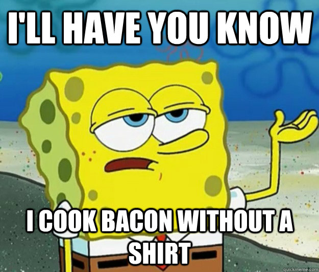 I'll have you know I cook bacon without a shirt  Tough Spongebob