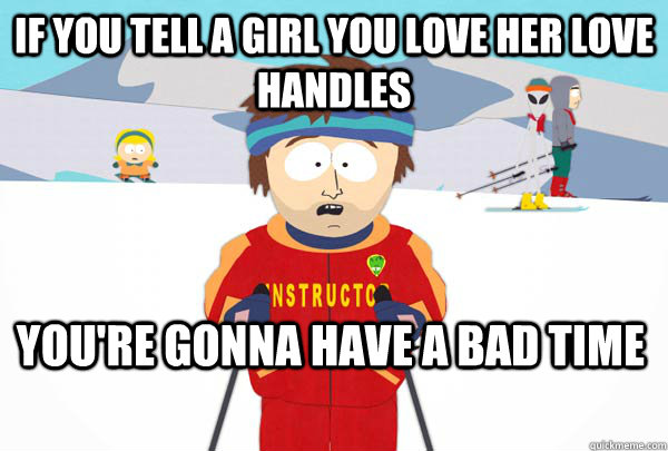 If you tell a girl you love her love handles  You're gonna have a bad time  Super Cool Ski Instructor