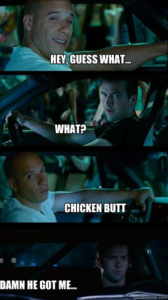 Hey, Guess what... What? Chicken butt damn he got me...  Fast and Furious