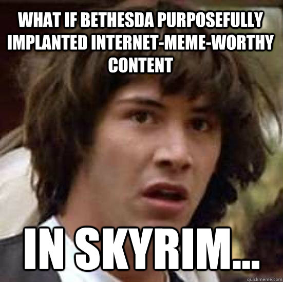 What if Bethesda purposefully implanted internet-meme-worthy content in Skyrim...  conspiracy keanu