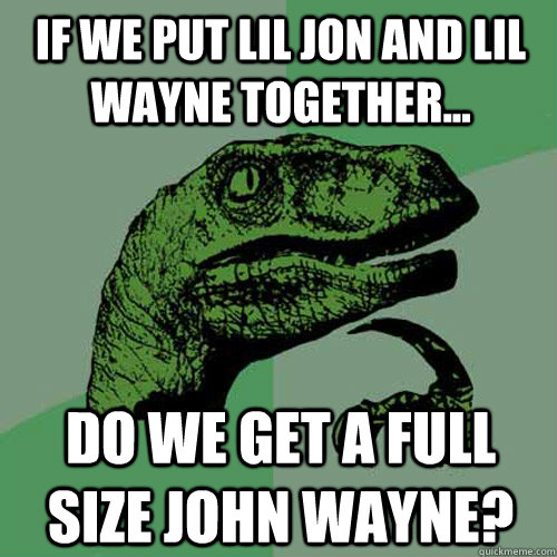 If we put lil jon and lil wayne together... do we get a full size john wayne?  Philosoraptor