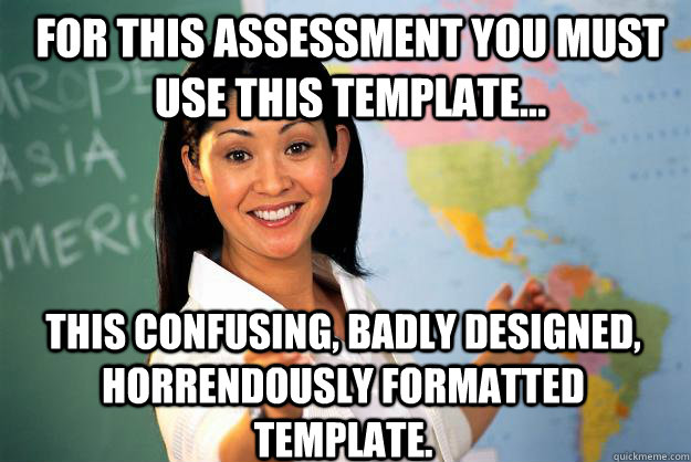 For this assessment you must use this template... This confusing, badly designed, horrendously formatted template.  Unhelpful High School Teacher