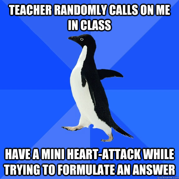 Teacher randomly calls on me in class Have a mini heart-attack while trying to formulate an answer  Socially Awkward Penguin