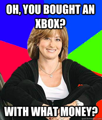 Oh, you bought an xbox? With what money?  - Oh, you bought an xbox? With what money?   Sheltering Suburban Mom