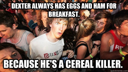 Dexter always has eggs and ham for breakfast.  Because he's a cereal killer. - Dexter always has eggs and ham for breakfast.  Because he's a cereal killer.  Sudden Clarity Clarence