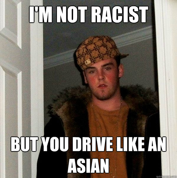 I'm not racist  but you drive like an Asian  Scumbag Steve