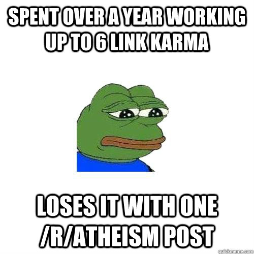 SPENT OVER A YEAR WORKING UP TO 6 LINK KARMA LOSES IT WITH ONE /R/ATHEISM POST  