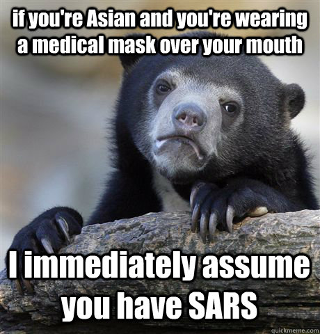 if you're Asian and you're wearing a medical mask over your mouth I immediately assume you have SARS   Confession Bear