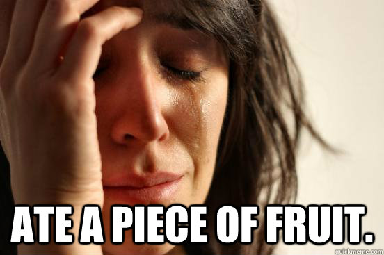  Ate a piece of fruit.  First World Problems