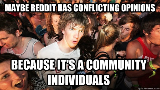 Maybe reddit has conflicting opinions because it's a community individuals  Sudden Clarity Clarence