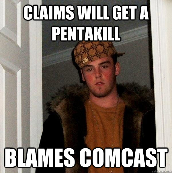 Claims will get a pentakill blames comcast  Scumbag Steve