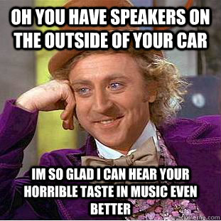 Oh you have speakers on the outside of your car im so glad i can hear your horrible taste in music even better - Oh you have speakers on the outside of your car im so glad i can hear your horrible taste in music even better  Condescending Wonka