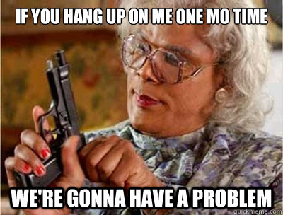 If you hang up on me one mo time We're gonna have a Problem  Madea Meme