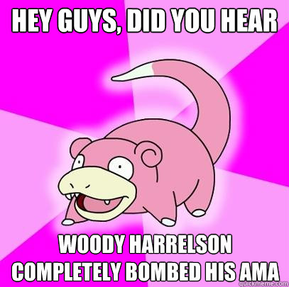 hey guys, did you hear Woody harrelson completely bombed his AMA  Slowpoke