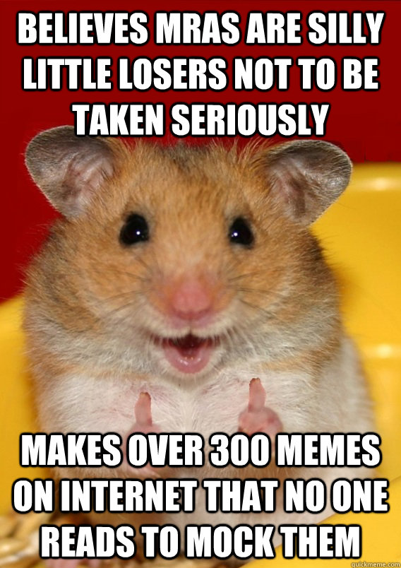 Believes MRAs are silly little losers not to be taken seriously Makes over 300 memes on internet that no one reads to mock them  - Believes MRAs are silly little losers not to be taken seriously Makes over 300 memes on internet that no one reads to mock them   Rationalization Hamster