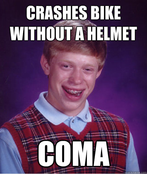 Crashes bike without a helmet coma  Bad Luck Brian