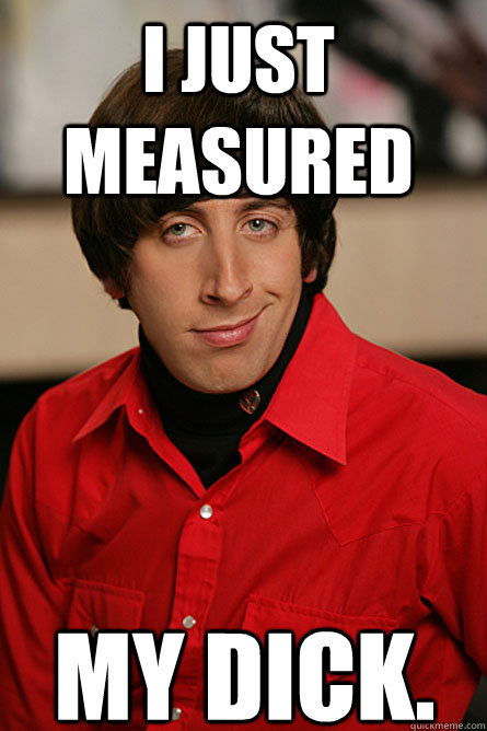 I just measured my dick.  Pickup Line Scientist