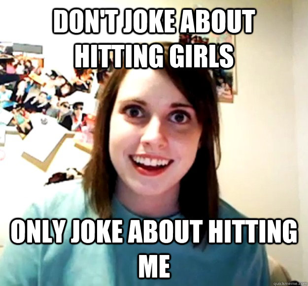 Don't joke about hitting girls Only joke about hitting me - Don't joke about hitting girls Only joke about hitting me  Overly Attached Girlfriend